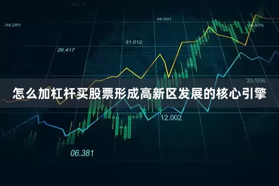 怎么加杠杆买股票形成高新区发展的核心引擎