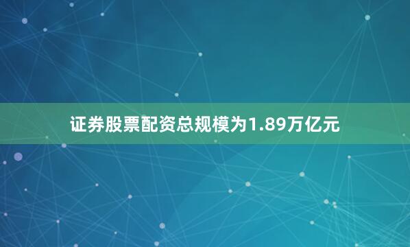 证券股票配资总规模为1.89万亿元