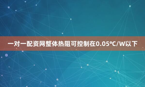 一对一配资网整体热阻可控制在0.05℃/W以下